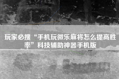 玩家必搜“手机玩微乐麻将怎么提高胜率	”科技辅助神器手机版