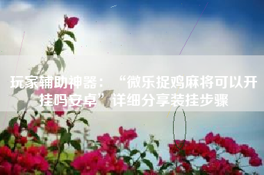 玩家辅助神器：“微乐捉鸡麻将可以开挂吗安卓”详细分享装挂步骤