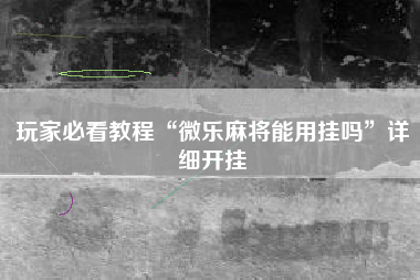 玩家必看教程“微乐麻将能用挂吗	”详细开挂