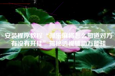 安装程序教程“微乐麻将怎么知道对方有没有开挂”揭秘透视辅助万能挂