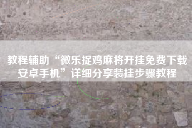 教程辅助“微乐捉鸡麻将开挂免费下载安卓手机”详细分享装挂步骤教程