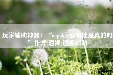 玩家辅助神器：“aapoker透明挂是真的吗”作弊(透视)透视辅助