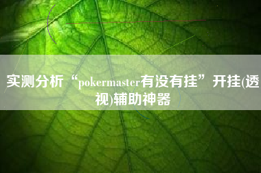 实测分析“pokermaster有没有挂”开挂(透视)辅助神器 实测分析“pokermaster有没有挂”开挂(透视)辅助神器