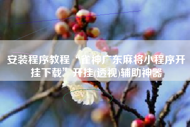 安装程序教程“雀神广东麻将小程序开挂下载”开挂(透视)辅助神器