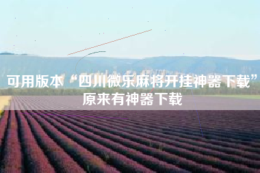 可用版本“四川微乐麻将开挂神器下载	”原来有神器下载