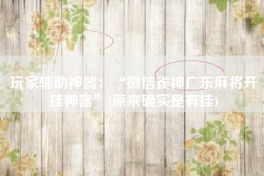 玩家辅助神器：“微信雀神广东麻将开挂神器”(原来确实是有挂)