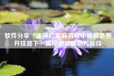 软件分享“雀神广东麻将红中麻将免费开挂器下”揭秘透视辅助万能挂