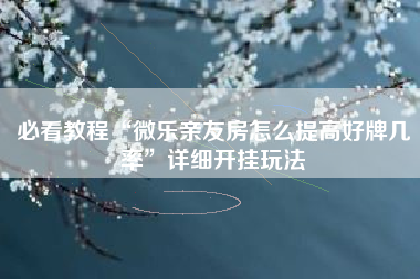 必看教程“微乐亲友房怎么提高好牌几率”详细开挂玩法
