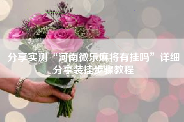 分享实测“河南微乐麻将有挂吗	”详细分享装挂步骤教程