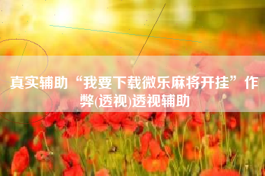 真实辅助“我要下载微乐麻将开挂”作弊(透视)透视辅助