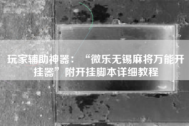 玩家辅助神器：“微乐无锡麻将万能开挂器”附开挂脚本详细教程