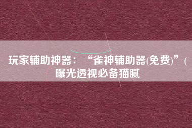 玩家辅助神器:“雀神辅助器(免费)”(曝光透视必备猫腻 玩家辅助神器:“雀神辅助器(免费)”(曝光透视必备猫腻