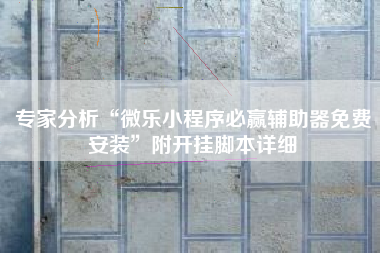 专家分析“微乐小程序必赢辅助器免费安装	”附开挂脚本详细