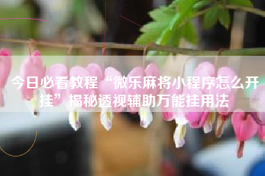 今日必看教程“微乐麻将小程序怎么开挂”揭秘透视辅助万能挂用法