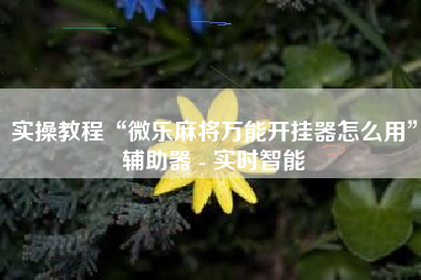 实操教程“微乐麻将万能开挂器怎么用	”辅助器 - 实时智能