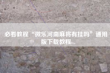 必看教程“微乐河南麻将有挂吗”通用版下载教程 必看教程“微乐河南麻将有挂吗”通用版下载教程