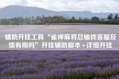 辅助开挂工具“雀神麻将总输找客服反馈有用吗”开挂辅助脚本+详细开挂