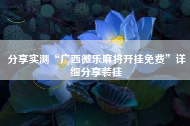 分享实测“广西微乐麻将开挂免费”详细分享装挂