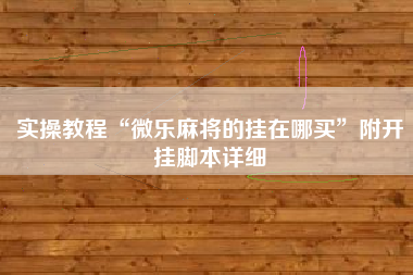 实操教程“微乐麻将的挂在哪买”附开挂脚本详细