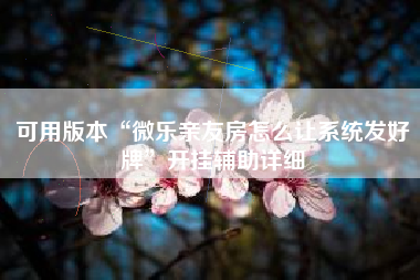 可用版本“微乐亲友房怎么让系统发好牌”开挂辅助详细 可用版本“微乐亲友房怎么让系统发好牌”开挂辅助详细