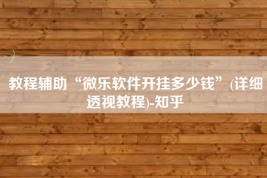 教程辅助“微乐软件开挂多少钱”(详细透视教程)-知乎