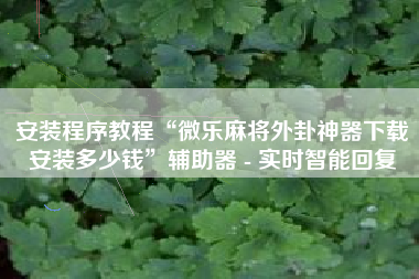 安装程序教程“微乐麻将外卦神器下载安装多少钱”辅助器 - 实时智能回复