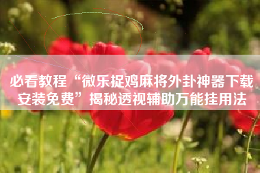 必看教程“微乐捉鸡麻将外卦神器下载安装免费”揭秘透视辅助万能挂用法