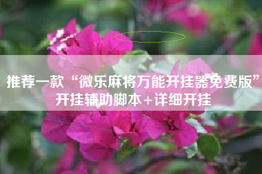 推荐一款“微乐麻将万能开挂器免费版”开挂辅助脚本+详细开挂 推荐一款“微乐麻将万能开挂器免费版”开挂辅助脚本+详细开挂