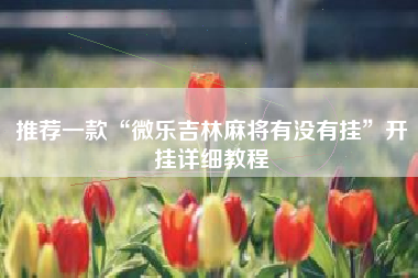 推荐一款“微乐吉林麻将有没有挂”开挂详细教程 推荐一款“微乐吉林麻将有没有挂”开挂详细教程