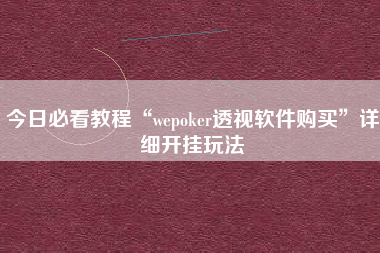 今日必看教程“wepoker透视软件购买”详细开挂玩法