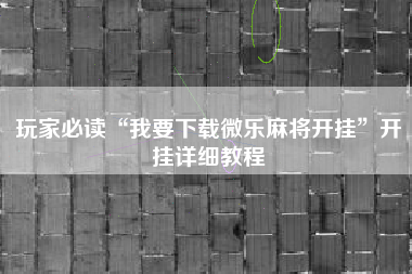 玩家必读“我要下载微乐麻将开挂	”开挂详细教程