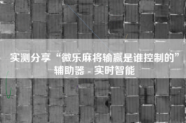 实测分享“微乐麻将输赢是谁控制的	”辅助器 - 实时智能