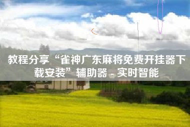 教程分享“雀神广东麻将免费开挂器下载安装”辅助器 - 实时智能 教程分享“雀神广东麻将免费开挂器下载安装”辅助器 - 实时智能