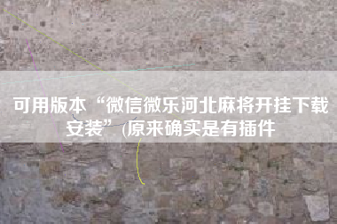 可用版本“微信微乐河北麻将开挂下载安装”(原来确实是有插件