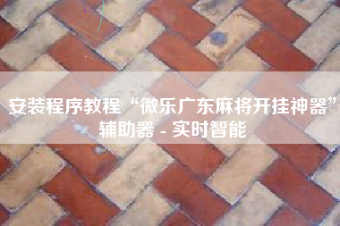 安装程序教程“微乐广东麻将开挂神器”辅助器 - 实时智能