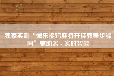 独家实测“微乐捉鸡麻将开挂教程步骤图”辅助器 - 实时智能
