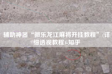 辅助神器“微乐龙江麻将开挂教程	”(详细透视教程)-知乎