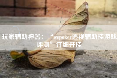 玩家辅助神器：“wepoker透视辅助挂游戏评测”详细开挂