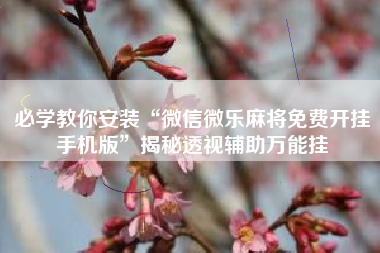 必学教你安装“微信微乐麻将免费开挂手机版”揭秘透视辅助万能挂