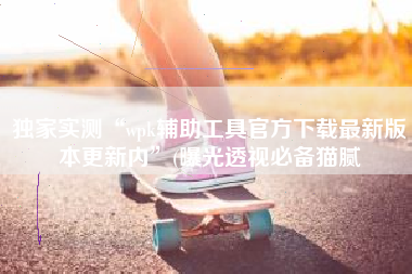 独家实测“wpk辅助工具官方下载最新版本更新内”(曝光透视必备猫腻