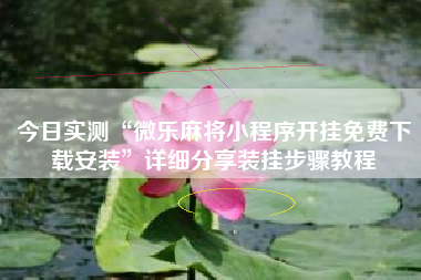今日实测“微乐麻将小程序开挂免费下载安装”详细分享装挂步骤教程