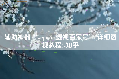 辅助神器“wepoker透视百家号”(详细透视教程)-知乎