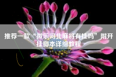 推荐一款“微乐河北麻将有挂吗”附开挂脚本详细教程