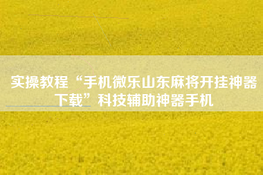 实操教程“手机微乐山东麻将开挂神器下载	”科技辅助神器手机