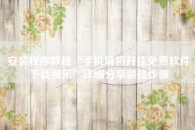 安装程序教程“手机麻将开挂免费软件下载微乐”详细分享装挂步骤