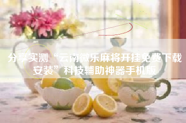 分享实测“云南微乐麻将开挂免费下载安装”科技辅助神器手机版