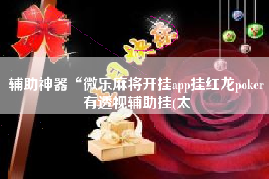 辅助神器“微乐麻将开挂app挂红龙poker有透视辅助挂(太 辅助神器“微乐麻将开挂app挂红龙poker有透视辅助挂(太
