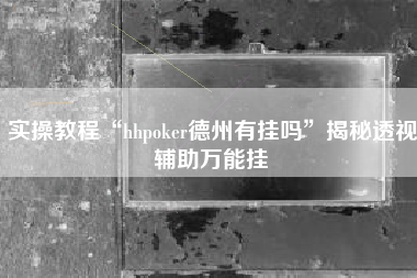 实操教程“hhpoker德州有挂吗”揭秘透视辅助万能挂