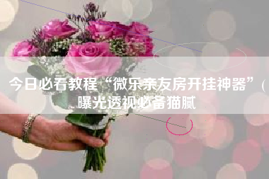 今日必看教程“微乐亲友房开挂神器”(曝光透视必备猫腻