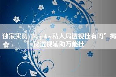 独家实测“wepoker私人局透视挂有吗	”揭秘透视辅助万能挂